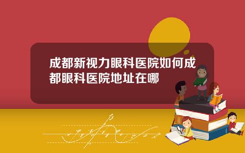 成都新视力眼科医院如何成都眼科医院地址在哪