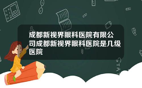 成都新视界眼科医院有限公司成都新视界眼科医院是几级医院