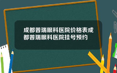 成都普瑞眼科医院价格表成都普瑞眼科医院挂号预约