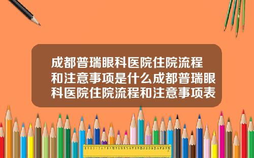 成都普瑞眼科医院住院流程和注意事项是什么成都普瑞眼科医院住院流程和注意事项表