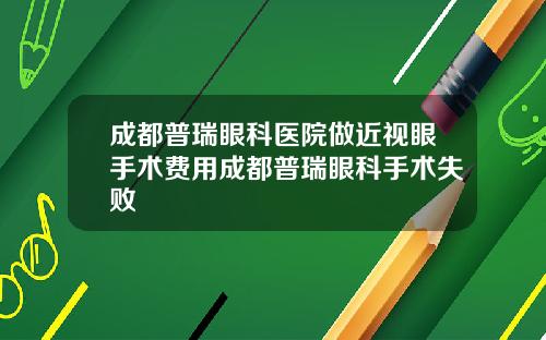 成都普瑞眼科医院做近视眼手术费用成都普瑞眼科手术失败