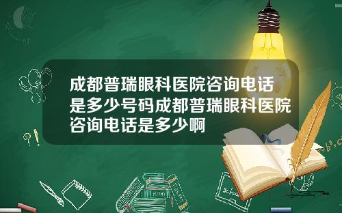 成都普瑞眼科医院咨询电话是多少号码成都普瑞眼科医院咨询电话是多少啊