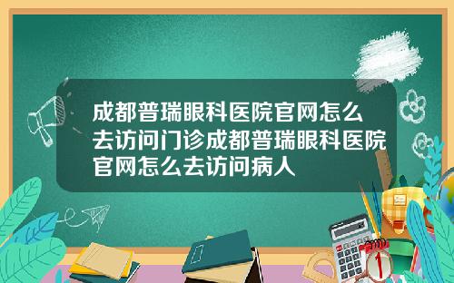 成都普瑞眼科医院官网怎么去访问门诊成都普瑞眼科医院官网怎么去访问病人