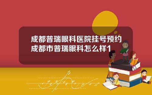 成都普瑞眼科医院挂号预约成都市普瑞眼科怎么样1