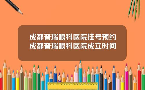 成都普瑞眼科医院挂号预约成都普瑞眼科医院成立时间