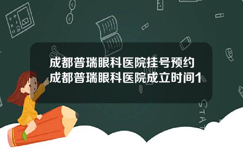 成都普瑞眼科医院挂号预约成都普瑞眼科医院成立时间1
