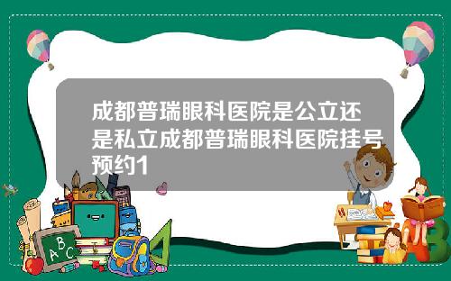 成都普瑞眼科医院是公立还是私立成都普瑞眼科医院挂号预约1
