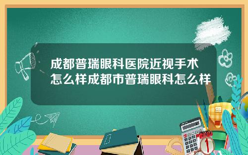 成都普瑞眼科医院近视手术怎么样成都市普瑞眼科怎么样