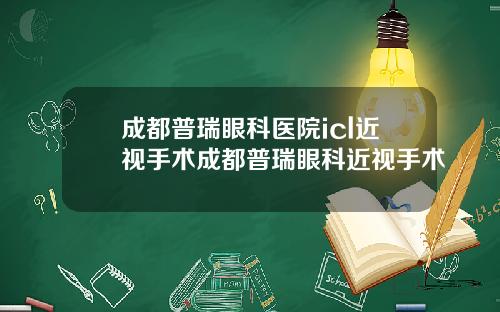 成都普瑞眼科医院icl近视手术成都普瑞眼科近视手术