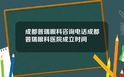 成都普瑞眼科咨询电话成都普瑞眼科医院成立时间