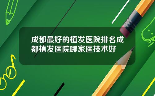 成都最好的植发医院排名成都植发医院哪家医技术好