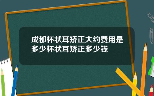 成都杯状耳矫正大约费用是多少杯状耳矫正多少钱