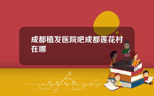 成都植发医院吧成都莲花村在哪