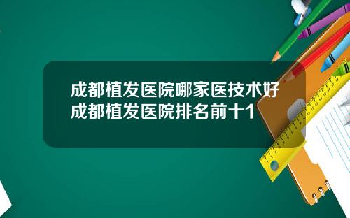 成都植发医院哪家医技术好成都植发医院排名前十1