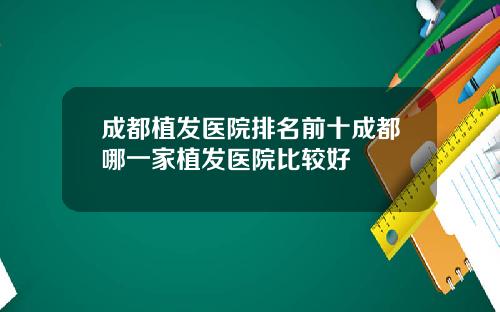成都植发医院排名前十成都哪一家植发医院比较好