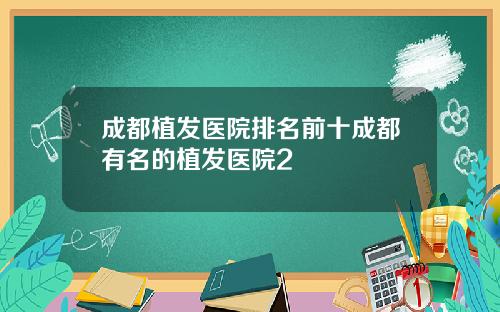 成都植发医院排名前十成都有名的植发医院2