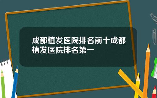 成都植发医院排名前十成都植发医院排名第一