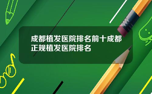 成都植发医院排名前十成都正规植发医院排名