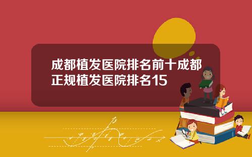 成都植发医院排名前十成都正规植发医院排名15