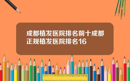 成都植发医院排名前十成都正规植发医院排名16