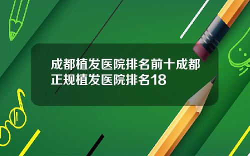 成都植发医院排名前十成都正规植发医院排名18