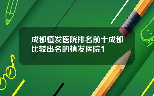 成都植发医院排名前十成都比较出名的植发医院1