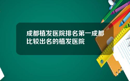 成都植发医院排名第一成都比较出名的植发医院