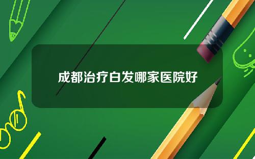 成都治疗白发哪家医院好