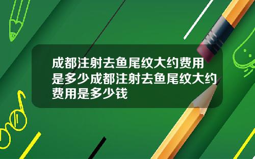 成都注射去鱼尾纹大约费用是多少成都注射去鱼尾纹大约费用是多少钱