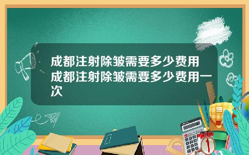 成都注射除皱需要多少费用成都注射除皱需要多少费用一次