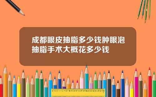 成都眼皮抽脂多少钱肿眼泡抽脂手术大概花多少钱