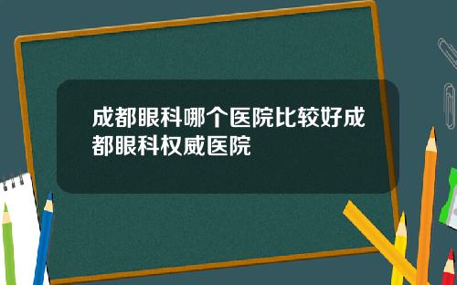 成都眼科哪个医院比较好成都眼科权威医院