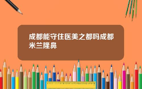 成都能守住医美之都吗成都米兰隆鼻