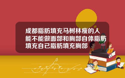 成都脂肪填充马树林瘦的人能不能做面部和胸部自体脂肪填充自已脂肪填充胸部