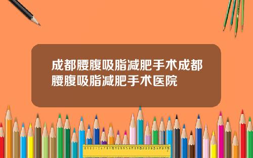 成都腰腹吸脂减肥手术成都腰腹吸脂减肥手术医院