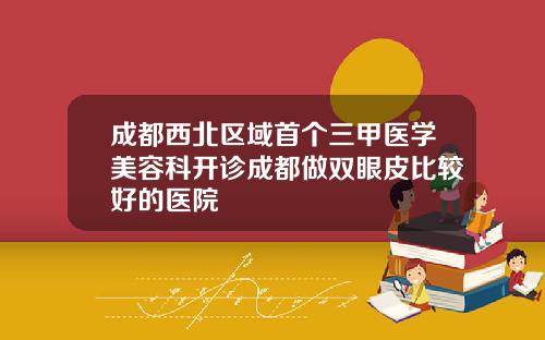 成都西北区域首个三甲医学美容科开诊成都做双眼皮比较好的医院