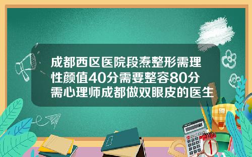 成都西区医院段焘整形需理性颜值40分需要整容80分需心理师成都做双眼皮的医生哪个好