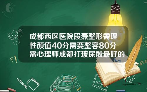成都西区医院段焘整形需理性颜值40分需要整容80分需心理师成都打玻尿酸最好的医生