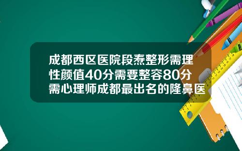 成都西区医院段焘整形需理性颜值40分需要整容80分需心理师成都最出名的隆鼻医生