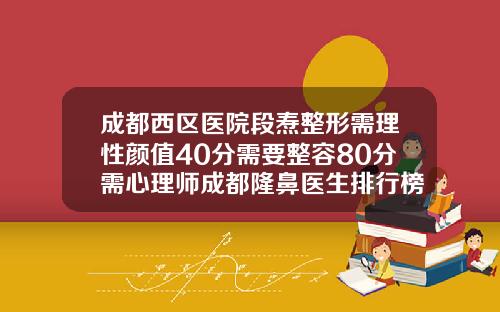 成都西区医院段焘整形需理性颜值40分需要整容80分需心理师成都隆鼻医生排行榜前十名