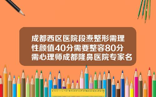 成都西区医院段焘整形需理性颜值40分需要整容80分需心理师成都隆鼻医院专家名单