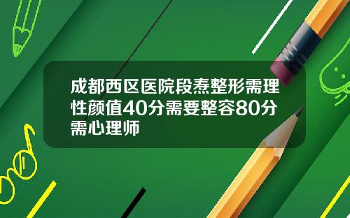 成都西区医院段焘整形需理性颜值40分需要整容80分需心理师