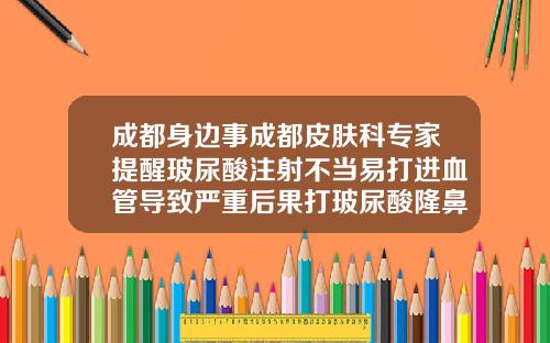 成都身边事成都皮肤科专家提醒玻尿酸注射不当易打进血管导致严重后果打玻尿酸隆鼻有副作用吗