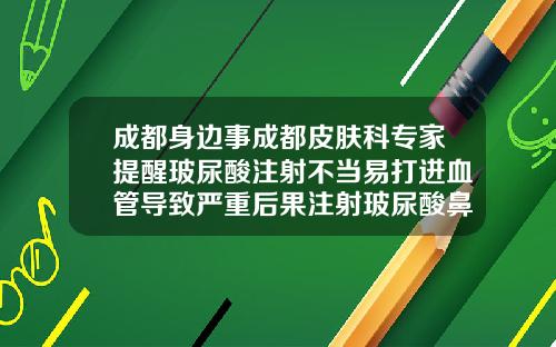 成都身边事成都皮肤科专家提醒玻尿酸注射不当易打进血管导致严重后果注射玻尿酸鼻头发红