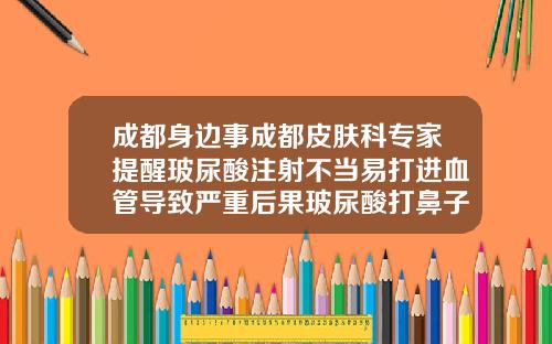 成都身边事成都皮肤科专家提醒玻尿酸注射不当易打进血管导致严重后果玻尿酸打鼻子有危险吗图片