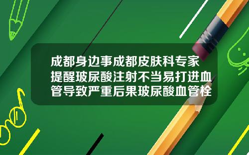 成都身边事成都皮肤科专家提醒玻尿酸注射不当易打进血管导致严重后果玻尿酸血管栓塞症状图