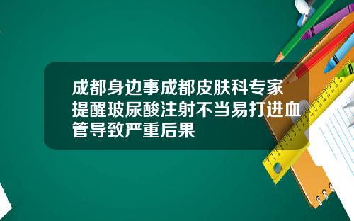 成都身边事成都皮肤科专家提醒玻尿酸注射不当易打进血管导致严重后果