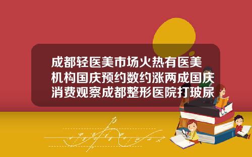 成都轻医美市场火热有医美机构国庆预约数约涨两成国庆消费观察成都整形医院打玻尿酸