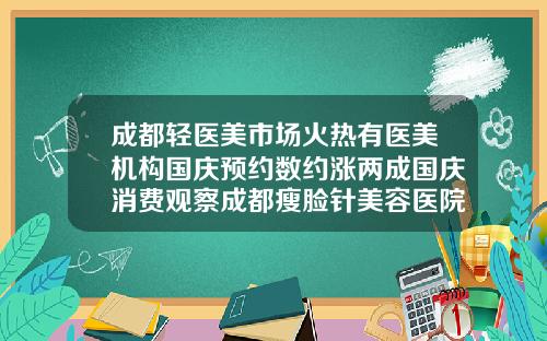 成都轻医美市场火热有医美机构国庆预约数约涨两成国庆消费观察成都瘦脸针美容医院哪个好