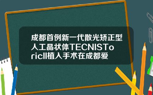 成都首例新一代散光矫正型人工晶状体TECNISToricII植入手术在成都爱尔眼科医院顺利完成割双眼皮出名的医院是哪家